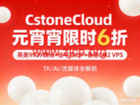 CstoneCloud 元宵限时 6 折|英美 9929 优化 + 住宅双 ISP + 香港 CN2 VPS,TK/AI/ 流媒体全解锁